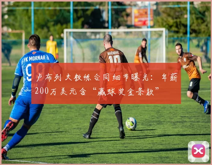 卢布列夫教练合同细节曝光：年薪200万美元含“赢球奖金条款”