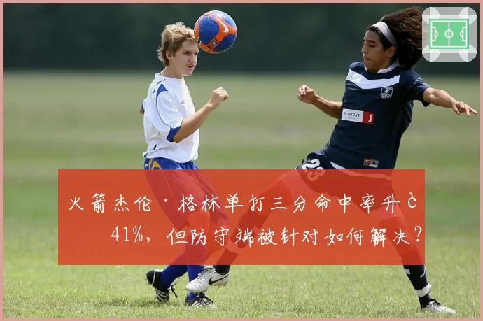 火箭杰伦·格林单打三分命中率升至41%，但防守端被针对如何解决？