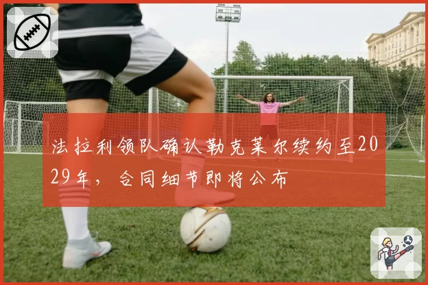 法拉利领队确认勒克莱尔续约至2029年,合同细节即将公布