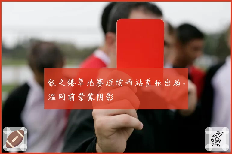 张之臻草地赛连续两站首轮出局,温网前景蒙阴影