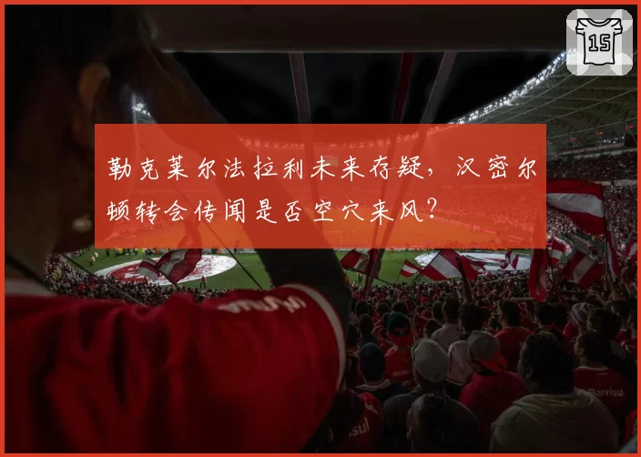 勒克莱尔法拉利未来存疑，汉密尔顿转会传闻是否空穴来风？