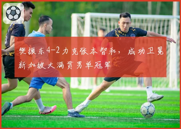 樊振东4-2力克张本智和，成功卫冕新加坡大满贯男单冠军