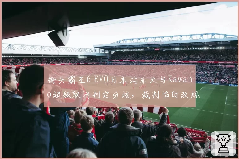 街头霸王6 EVO日本站东大与Kawano超级取消判定分歧,裁判临时改规则遭集体抗议