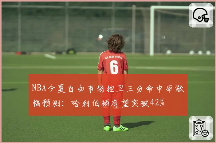 NBA今夏自由市场控卫三分命中率涨幅预测：哈利伯顿有望突破42%