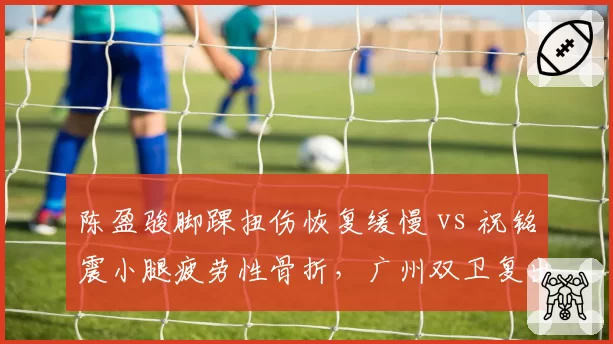 陈盈骏脚踝扭伤恢复缓慢 vs 祝铭震小腿疲劳性骨折，广州双卫复出时间表错开