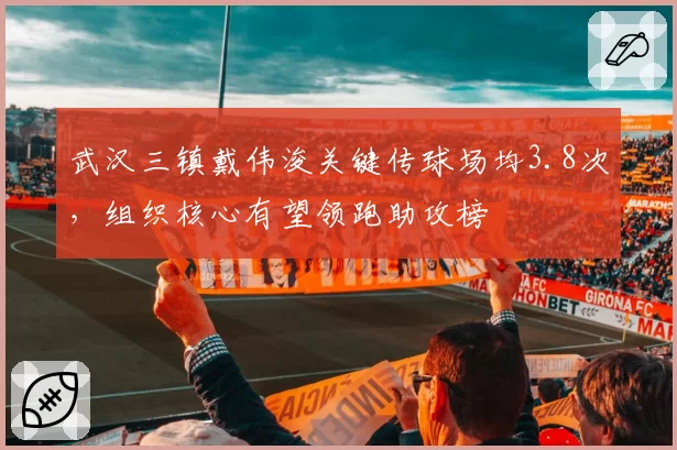 武汉三镇戴伟浚关键传球场均3.8次,组织核心有望领跑助攻榜