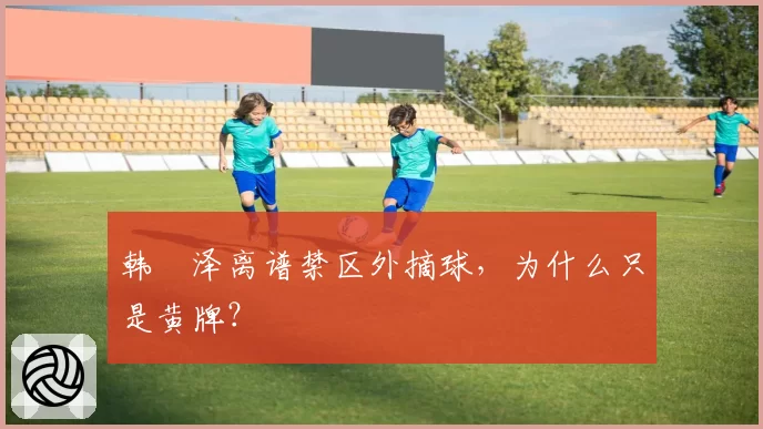 韩镕泽离谱禁区外摘球，为什么只是黄牌？
