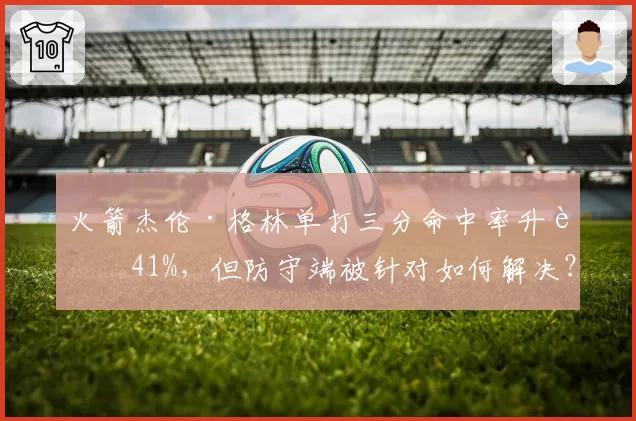 火箭杰伦·格林单打三分命中率升至41%，但防守端被针对如何解决？
