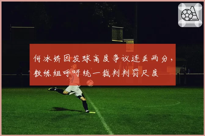 何冰娇因发球高度争议连丢两分，教练组呼吁统一裁判判罚尺度