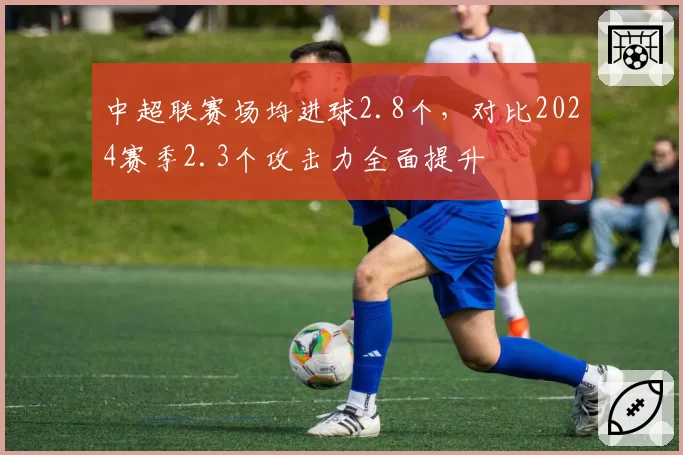 中超联赛场均进球2.8个，对比2024赛季2.3个攻击力全面提升