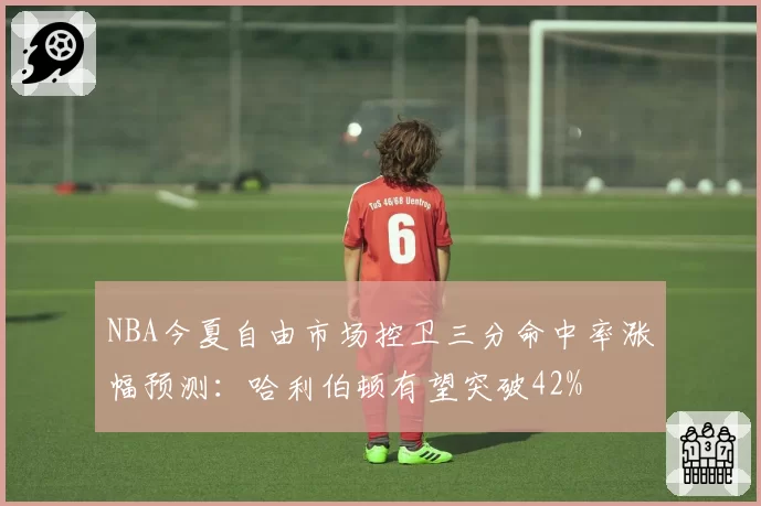 NBA今夏自由市场控卫三分命中率涨幅预测：哈利伯顿有望突破42%