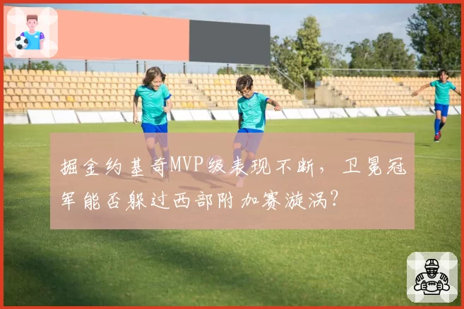 掘金约基奇MVP级表现不断，卫冕冠军能否躲过西部附加赛漩涡？